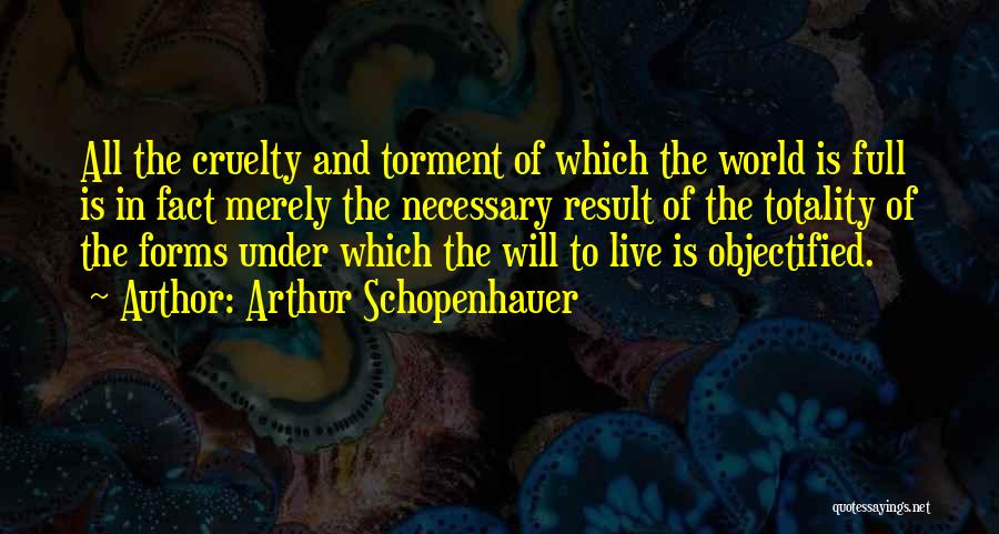 Arthur Schopenhauer Quotes: All The Cruelty And Torment Of Which The World Is Full Is In Fact Merely The Necessary Result Of The