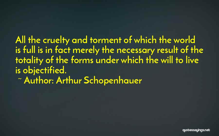 Arthur Schopenhauer Quotes: All The Cruelty And Torment Of Which The World Is Full Is In Fact Merely The Necessary Result Of The