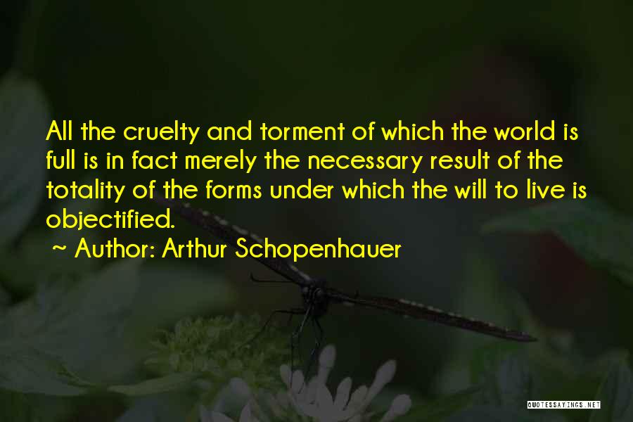 Arthur Schopenhauer Quotes: All The Cruelty And Torment Of Which The World Is Full Is In Fact Merely The Necessary Result Of The