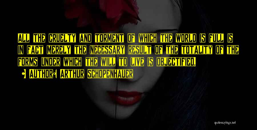 Arthur Schopenhauer Quotes: All The Cruelty And Torment Of Which The World Is Full Is In Fact Merely The Necessary Result Of The