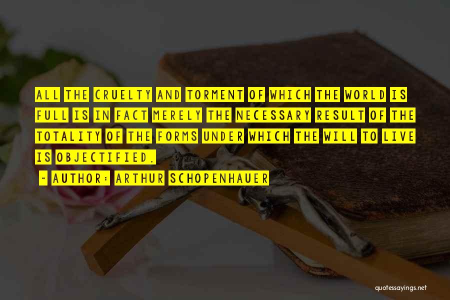 Arthur Schopenhauer Quotes: All The Cruelty And Torment Of Which The World Is Full Is In Fact Merely The Necessary Result Of The