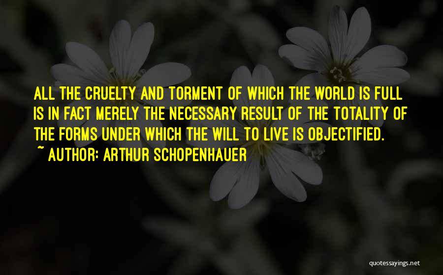 Arthur Schopenhauer Quotes: All The Cruelty And Torment Of Which The World Is Full Is In Fact Merely The Necessary Result Of The