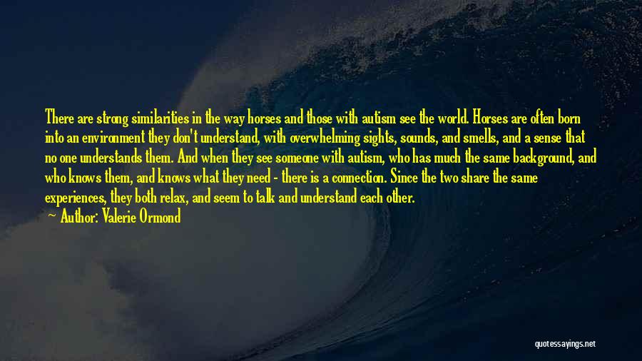 Valerie Ormond Quotes: There Are Strong Similarities In The Way Horses And Those With Autism See The World. Horses Are Often Born Into