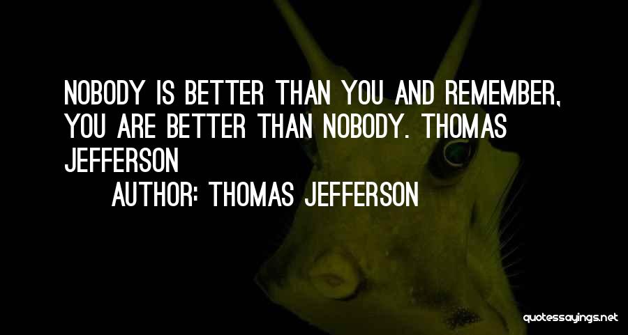 Thomas Jefferson Quotes: Nobody Is Better Than You And Remember, You Are Better Than Nobody. Thomas Jefferson