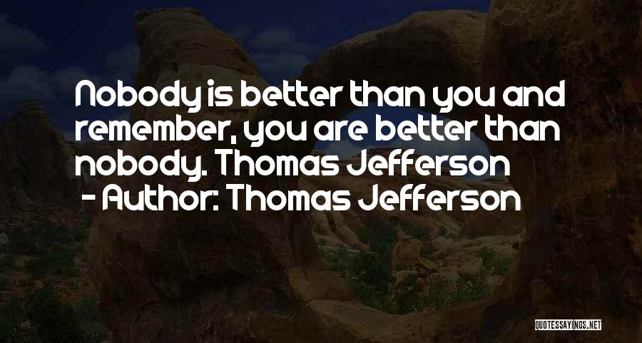 Thomas Jefferson Quotes: Nobody Is Better Than You And Remember, You Are Better Than Nobody. Thomas Jefferson