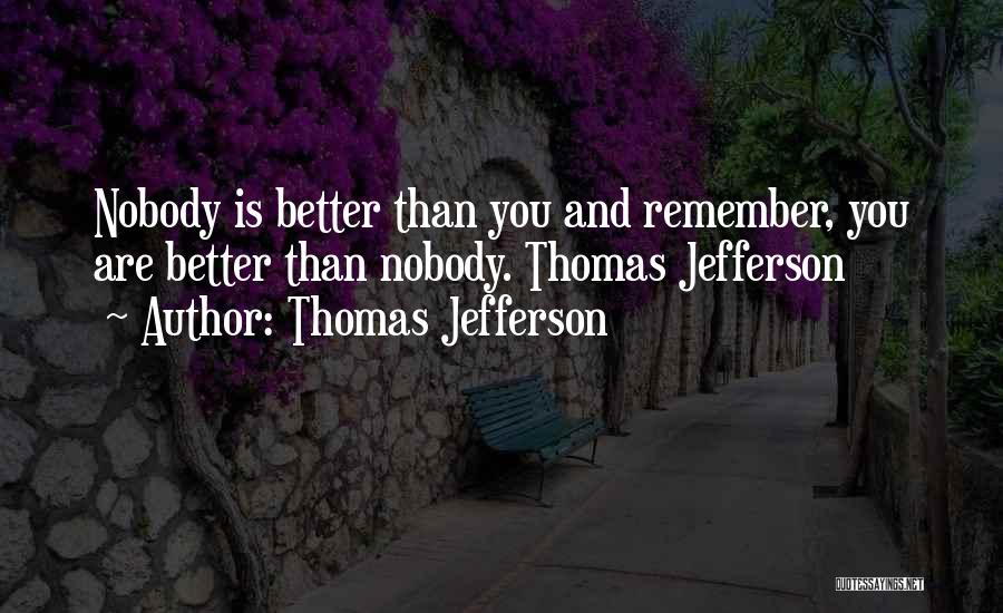 Thomas Jefferson Quotes: Nobody Is Better Than You And Remember, You Are Better Than Nobody. Thomas Jefferson