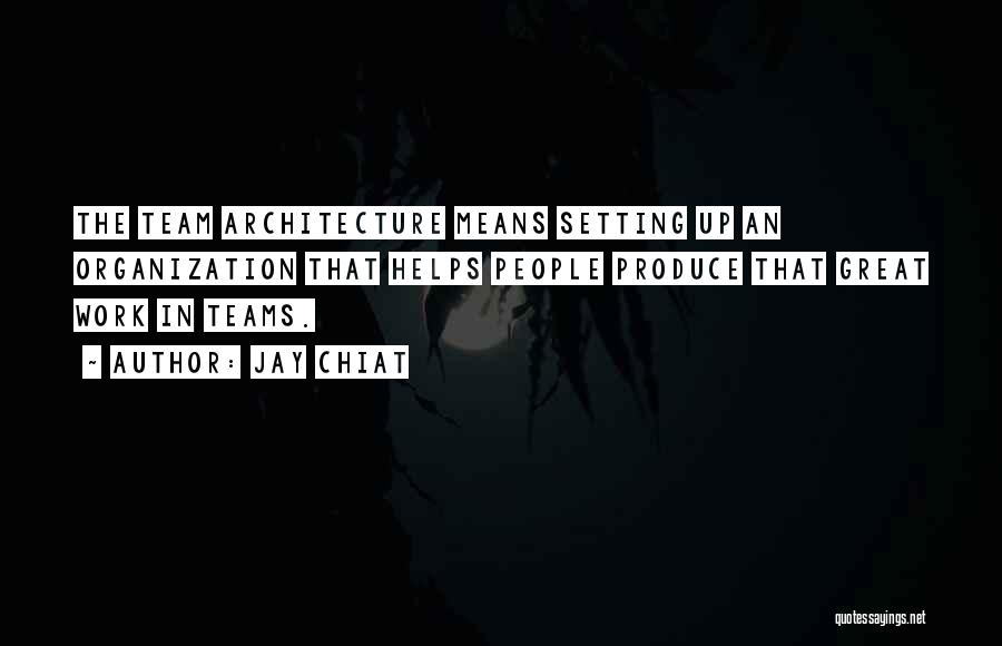 Jay Chiat Quotes: The Team Architecture Means Setting Up An Organization That Helps People Produce That Great Work In Teams.