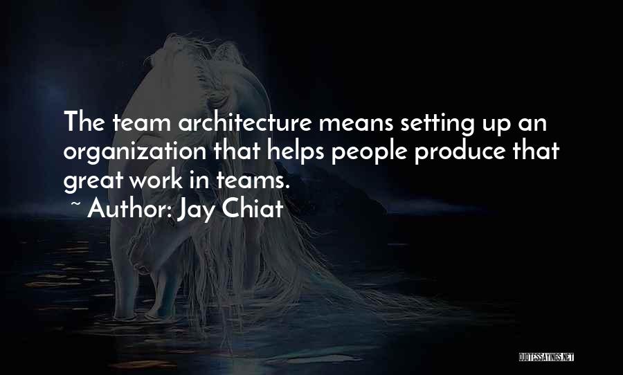 Jay Chiat Quotes: The Team Architecture Means Setting Up An Organization That Helps People Produce That Great Work In Teams.