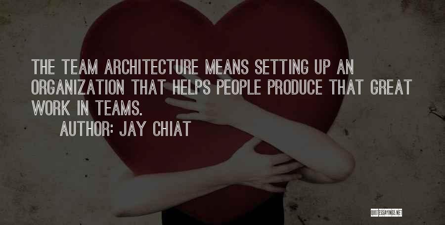 Jay Chiat Quotes: The Team Architecture Means Setting Up An Organization That Helps People Produce That Great Work In Teams.