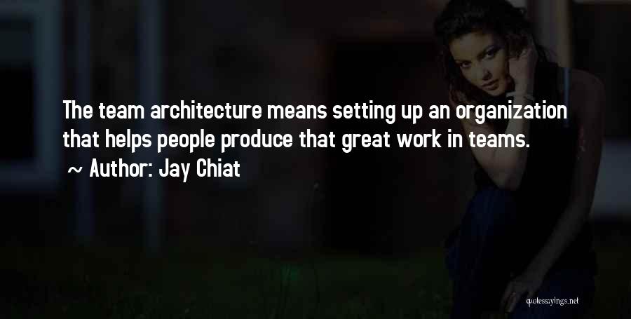 Jay Chiat Quotes: The Team Architecture Means Setting Up An Organization That Helps People Produce That Great Work In Teams.