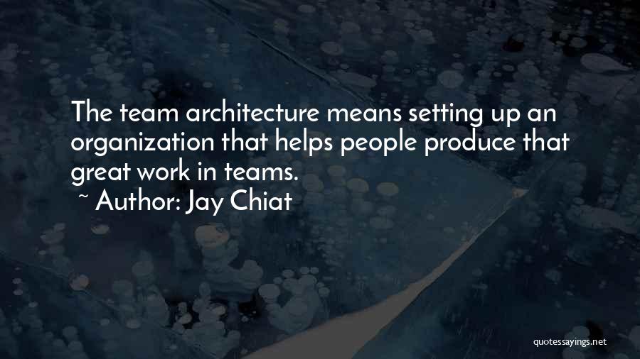 Jay Chiat Quotes: The Team Architecture Means Setting Up An Organization That Helps People Produce That Great Work In Teams.