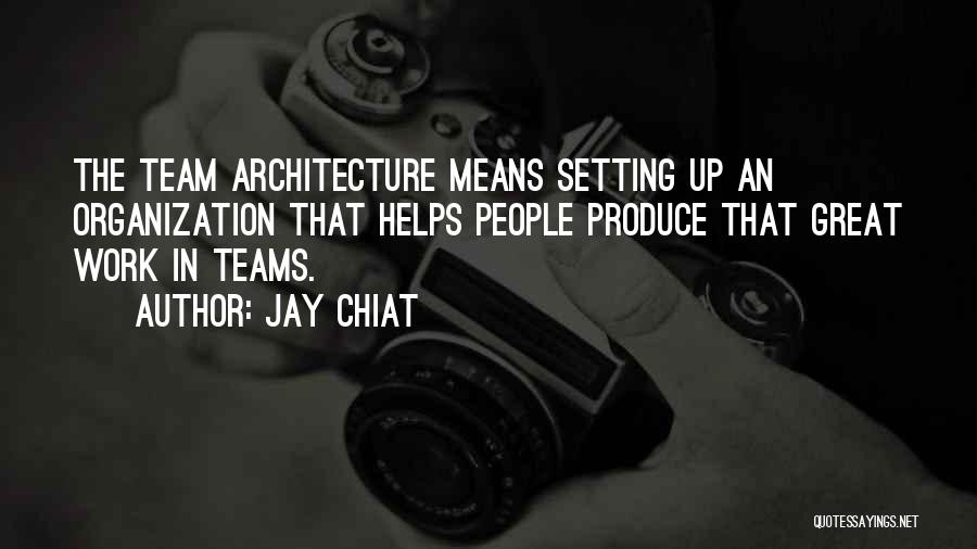 Jay Chiat Quotes: The Team Architecture Means Setting Up An Organization That Helps People Produce That Great Work In Teams.