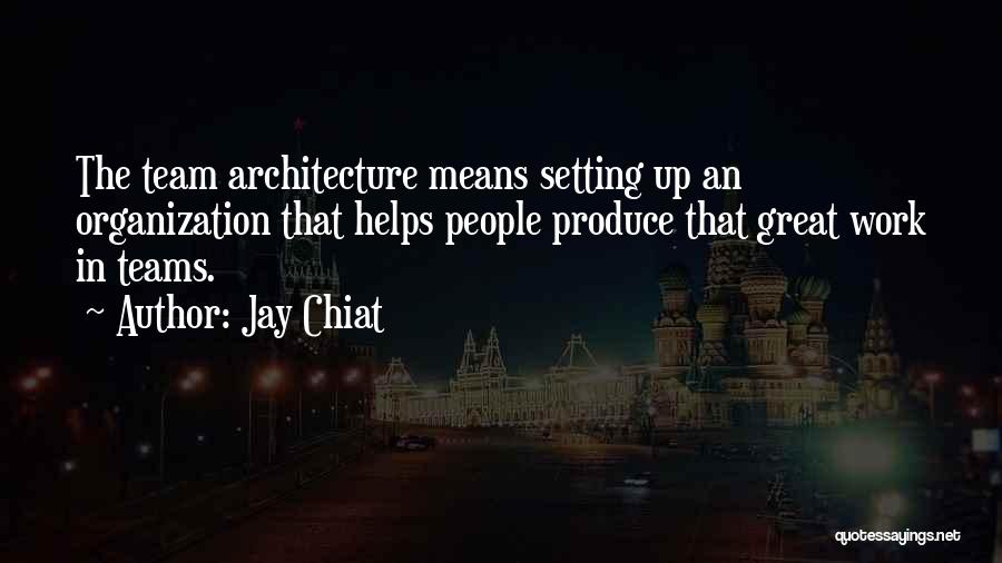 Jay Chiat Quotes: The Team Architecture Means Setting Up An Organization That Helps People Produce That Great Work In Teams.