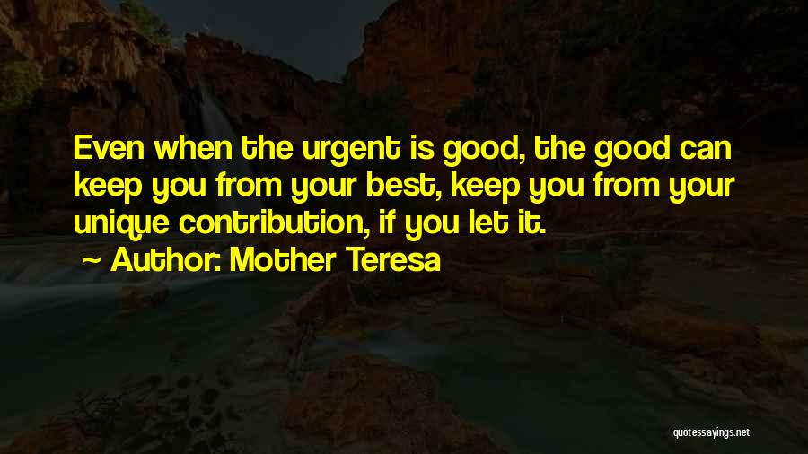 Mother Teresa Quotes: Even When The Urgent Is Good, The Good Can Keep You From Your Best, Keep You From Your Unique Contribution,