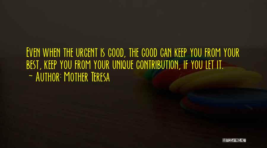 Mother Teresa Quotes: Even When The Urgent Is Good, The Good Can Keep You From Your Best, Keep You From Your Unique Contribution,