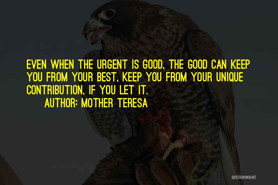 Mother Teresa Quotes: Even When The Urgent Is Good, The Good Can Keep You From Your Best, Keep You From Your Unique Contribution,