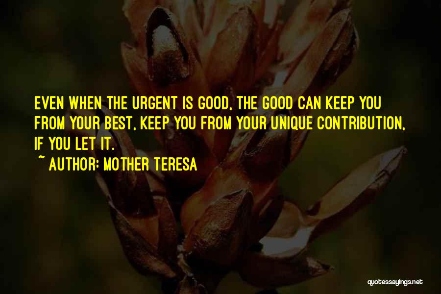 Mother Teresa Quotes: Even When The Urgent Is Good, The Good Can Keep You From Your Best, Keep You From Your Unique Contribution,