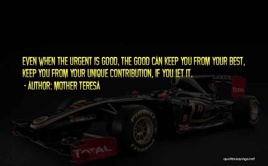 Mother Teresa Quotes: Even When The Urgent Is Good, The Good Can Keep You From Your Best, Keep You From Your Unique Contribution,