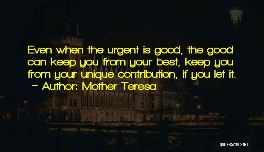 Mother Teresa Quotes: Even When The Urgent Is Good, The Good Can Keep You From Your Best, Keep You From Your Unique Contribution,