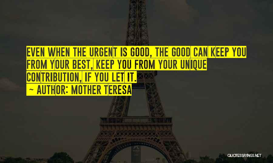 Mother Teresa Quotes: Even When The Urgent Is Good, The Good Can Keep You From Your Best, Keep You From Your Unique Contribution,