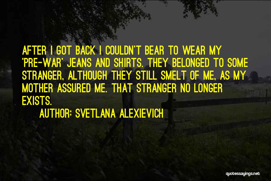 Svetlana Alexievich Quotes: After I Got Back I Couldn't Bear To Wear My 'pre-war' Jeans And Shirts. They Belonged To Some Stranger, Although