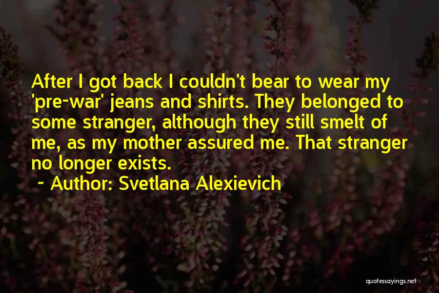 Svetlana Alexievich Quotes: After I Got Back I Couldn't Bear To Wear My 'pre-war' Jeans And Shirts. They Belonged To Some Stranger, Although