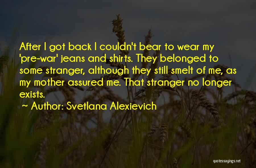 Svetlana Alexievich Quotes: After I Got Back I Couldn't Bear To Wear My 'pre-war' Jeans And Shirts. They Belonged To Some Stranger, Although