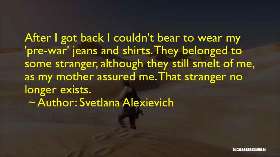 Svetlana Alexievich Quotes: After I Got Back I Couldn't Bear To Wear My 'pre-war' Jeans And Shirts. They Belonged To Some Stranger, Although