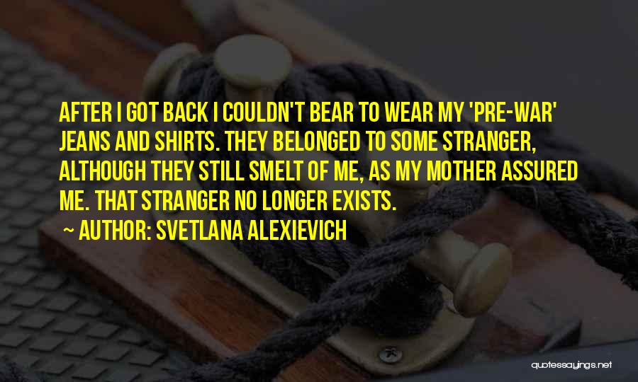 Svetlana Alexievich Quotes: After I Got Back I Couldn't Bear To Wear My 'pre-war' Jeans And Shirts. They Belonged To Some Stranger, Although