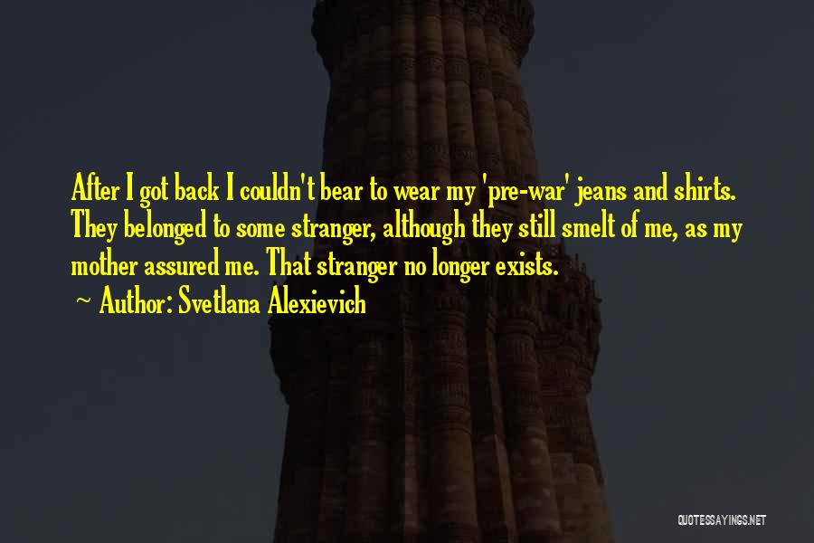 Svetlana Alexievich Quotes: After I Got Back I Couldn't Bear To Wear My 'pre-war' Jeans And Shirts. They Belonged To Some Stranger, Although