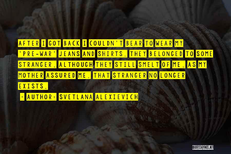 Svetlana Alexievich Quotes: After I Got Back I Couldn't Bear To Wear My 'pre-war' Jeans And Shirts. They Belonged To Some Stranger, Although