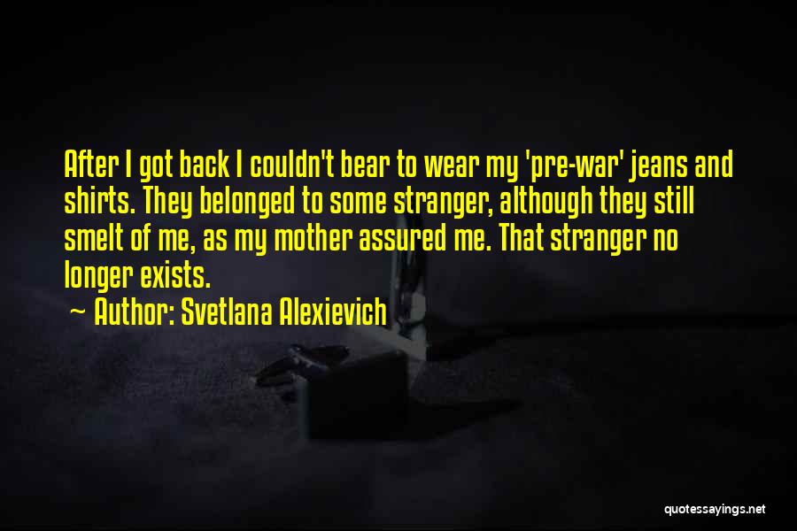 Svetlana Alexievich Quotes: After I Got Back I Couldn't Bear To Wear My 'pre-war' Jeans And Shirts. They Belonged To Some Stranger, Although