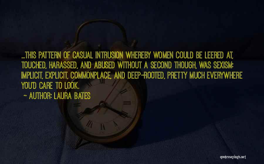 Laura Bates Quotes: ...this Pattern Of Casual Intrusion Whereby Women Could Be Leered At, Touched, Harassed, And Abused Without A Second Though, Was