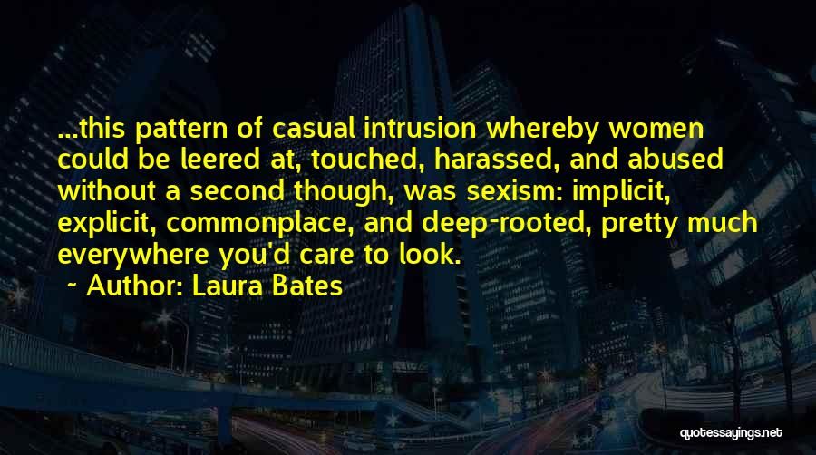 Laura Bates Quotes: ...this Pattern Of Casual Intrusion Whereby Women Could Be Leered At, Touched, Harassed, And Abused Without A Second Though, Was