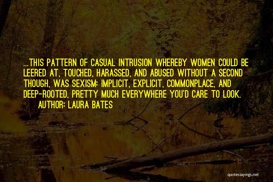 Laura Bates Quotes: ...this Pattern Of Casual Intrusion Whereby Women Could Be Leered At, Touched, Harassed, And Abused Without A Second Though, Was