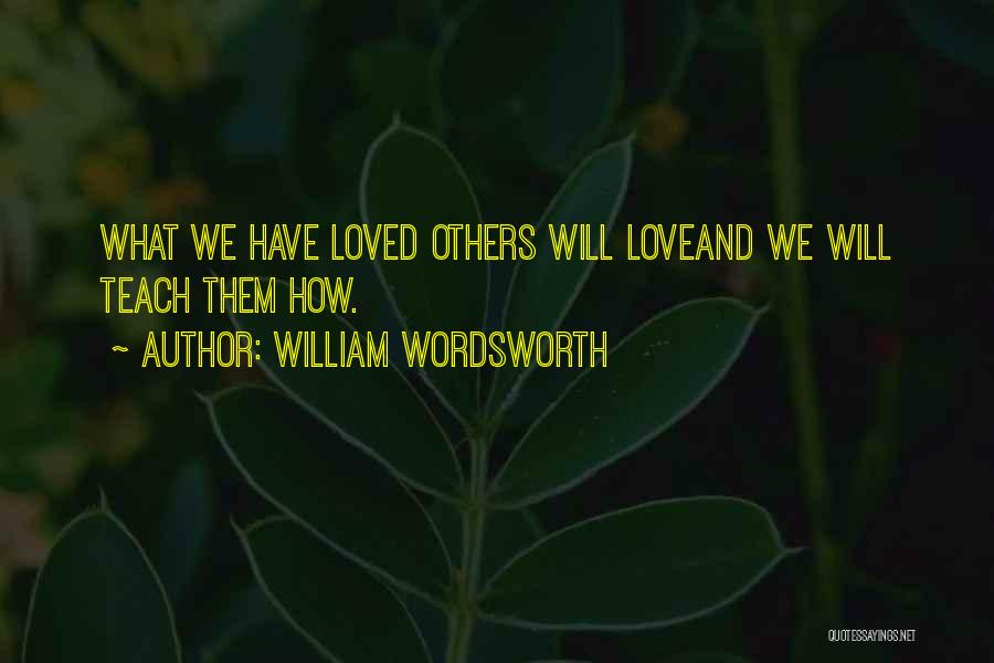 William Wordsworth Quotes: What We Have Loved Others Will Loveand We Will Teach Them How.