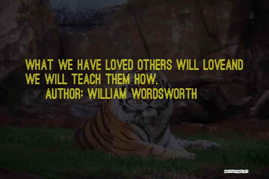 William Wordsworth Quotes: What We Have Loved Others Will Loveand We Will Teach Them How.