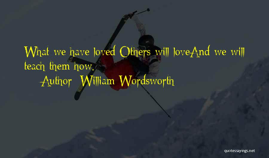 William Wordsworth Quotes: What We Have Loved Others Will Loveand We Will Teach Them How.