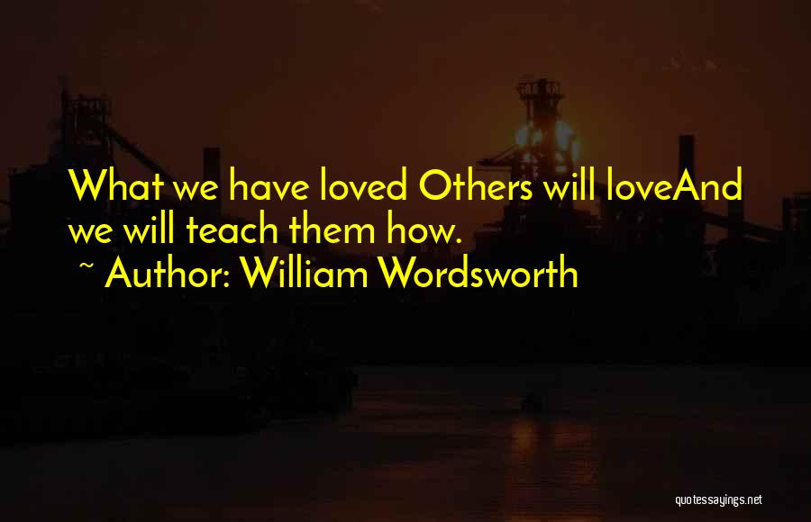 William Wordsworth Quotes: What We Have Loved Others Will Loveand We Will Teach Them How.