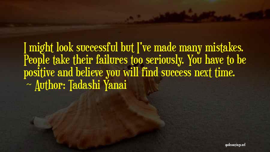 Tadashi Yanai Quotes: I Might Look Successful But I've Made Many Mistakes. People Take Their Failures Too Seriously. You Have To Be Positive