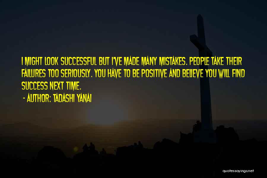 Tadashi Yanai Quotes: I Might Look Successful But I've Made Many Mistakes. People Take Their Failures Too Seriously. You Have To Be Positive