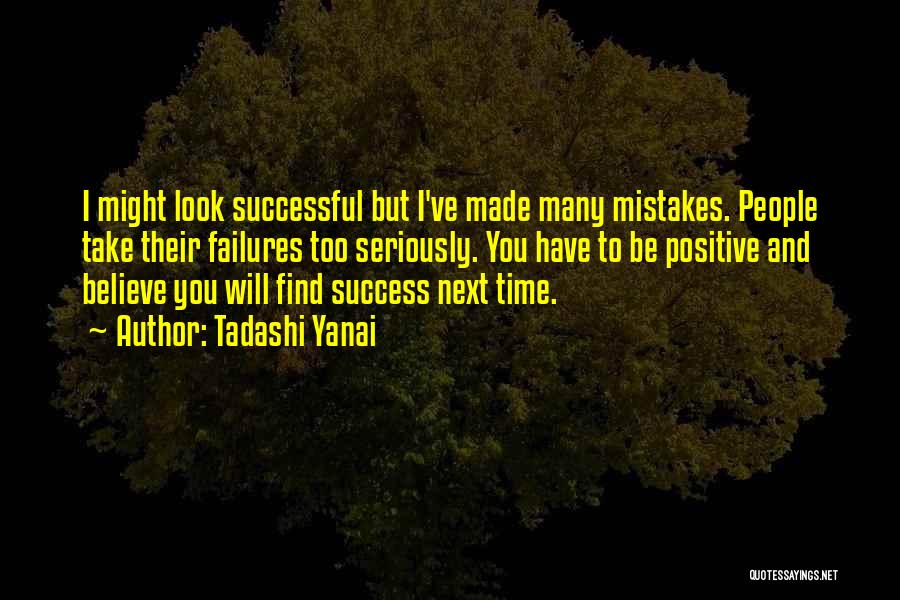 Tadashi Yanai Quotes: I Might Look Successful But I've Made Many Mistakes. People Take Their Failures Too Seriously. You Have To Be Positive