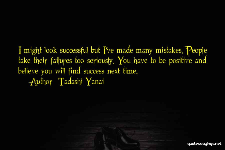 Tadashi Yanai Quotes: I Might Look Successful But I've Made Many Mistakes. People Take Their Failures Too Seriously. You Have To Be Positive