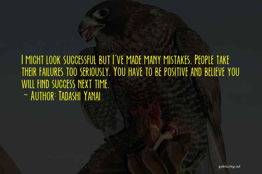 Tadashi Yanai Quotes: I Might Look Successful But I've Made Many Mistakes. People Take Their Failures Too Seriously. You Have To Be Positive