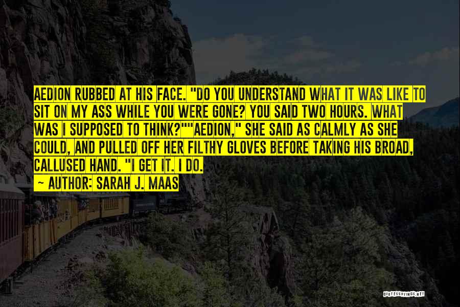 Sarah J. Maas Quotes: Aedion Rubbed At His Face. Do You Understand What It Was Like To Sit On My Ass While You Were