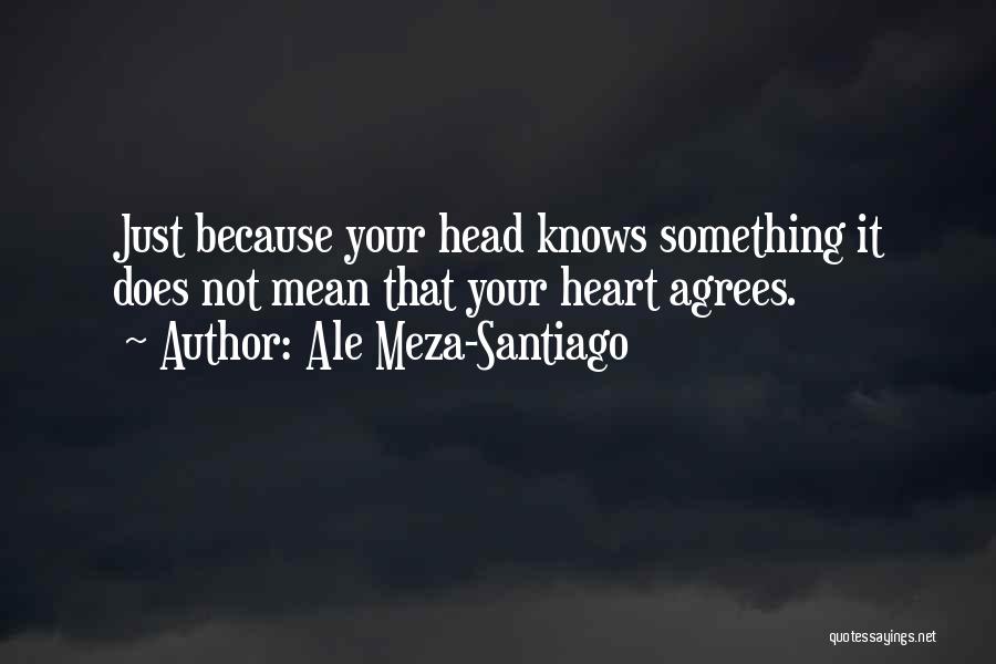 Ale Meza-Santiago Quotes: Just Because Your Head Knows Something It Does Not Mean That Your Heart Agrees.