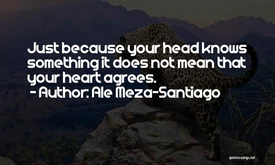 Ale Meza-Santiago Quotes: Just Because Your Head Knows Something It Does Not Mean That Your Heart Agrees.