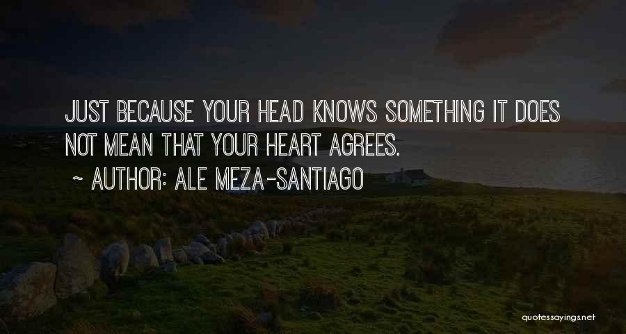 Ale Meza-Santiago Quotes: Just Because Your Head Knows Something It Does Not Mean That Your Heart Agrees.