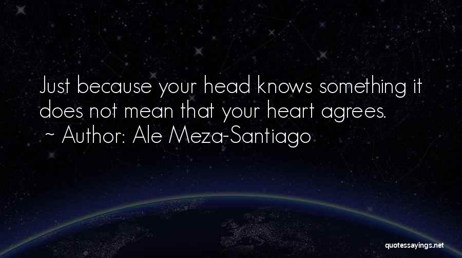 Ale Meza-Santiago Quotes: Just Because Your Head Knows Something It Does Not Mean That Your Heart Agrees.