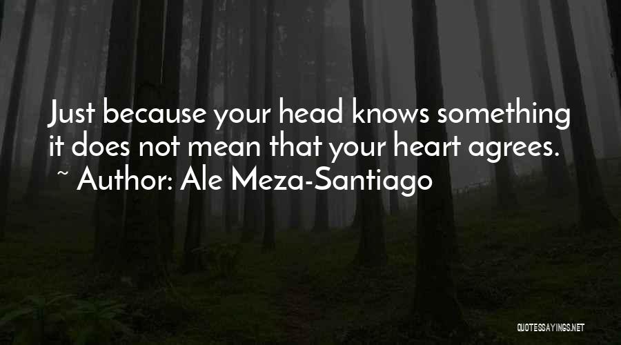 Ale Meza-Santiago Quotes: Just Because Your Head Knows Something It Does Not Mean That Your Heart Agrees.